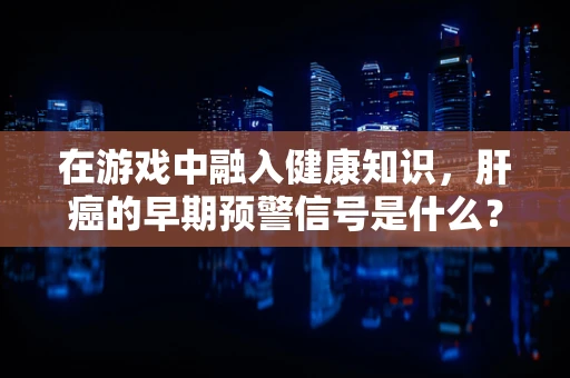 在游戏中融入健康知识，肝癌的早期预警信号是什么？