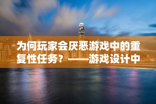 为何玩家会厌恶游戏中的重复性任务？——游戏设计中的心理陷阱与对策