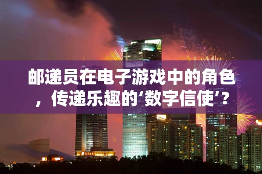 邮递员在电子游戏中的角色，传递乐趣的‘数字信使’？
