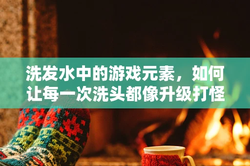 洗发水中的游戏元素，如何让每一次洗头都像升级打怪？
