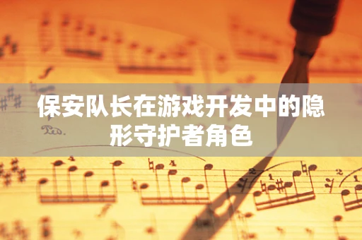 保安队长在游戏开发中的隐形守护者角色