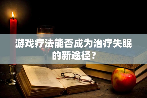 游戏疗法能否成为治疗失眠的新途径？