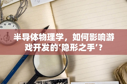 半导体物理学，如何影响游戏开发的‘隐形之手’？