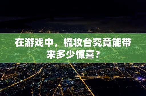 在游戏中，梳妆台究竟能带来多少惊喜？