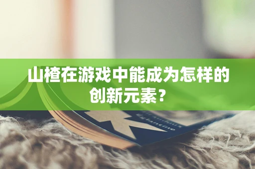 山楂在游戏中能成为怎样的创新元素？