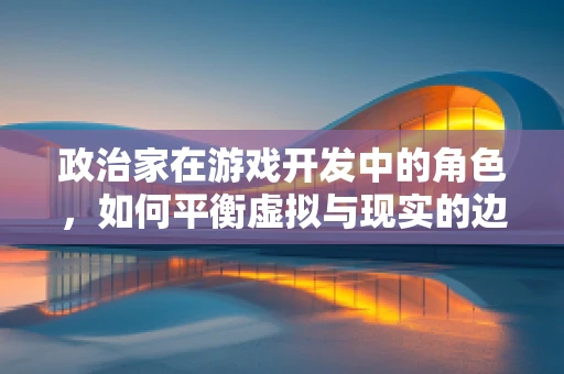 政治家在游戏开发中的角色，如何平衡虚拟与现实的边界？
