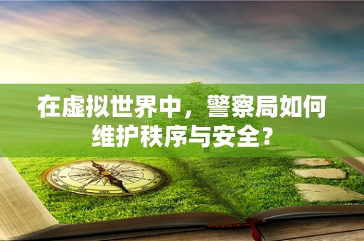 在虚拟世界中，警察局如何维护秩序与安全？