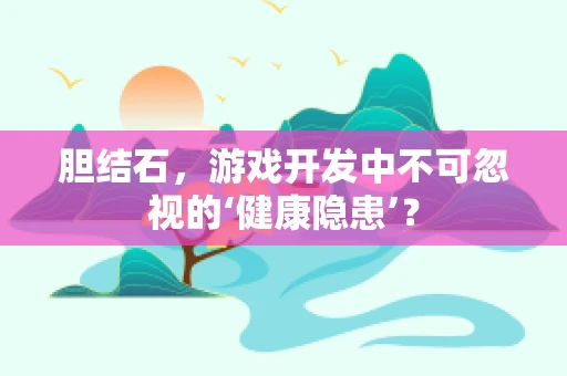 胆结石，游戏开发中不可忽视的‘健康隐患’？