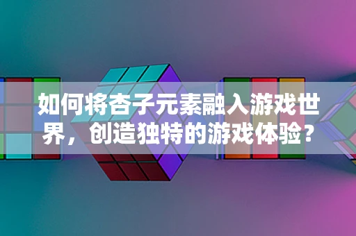 如何将杏子元素融入游戏世界，创造独特的游戏体验？