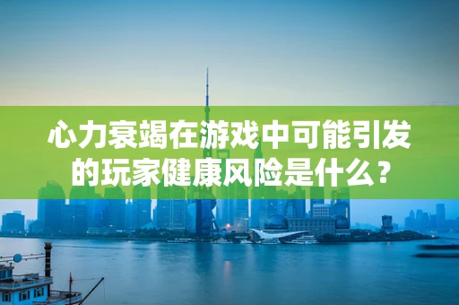 心力衰竭在游戏中可能引发的玩家健康风险是什么？