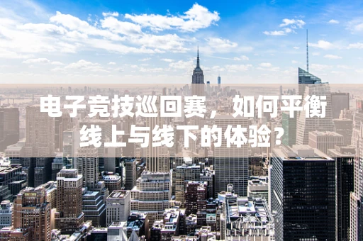 电子竞技巡回赛，如何平衡线上与线下的体验？