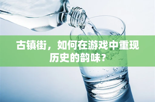 古镇街，如何在游戏中重现历史的韵味？