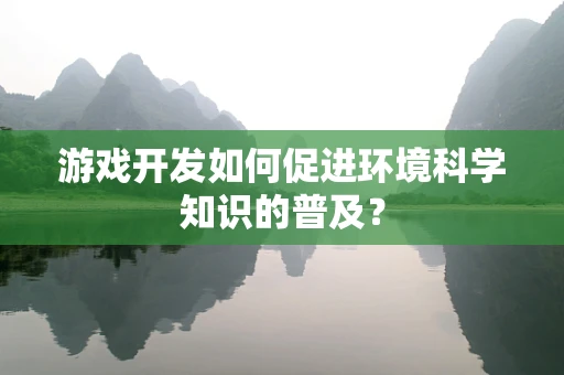 游戏开发如何促进环境科学知识的普及？