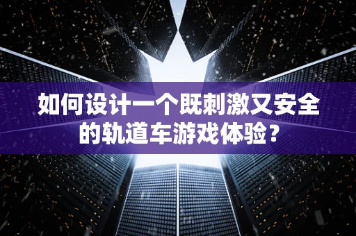 如何设计一个既刺激又安全的轨道车游戏体验？