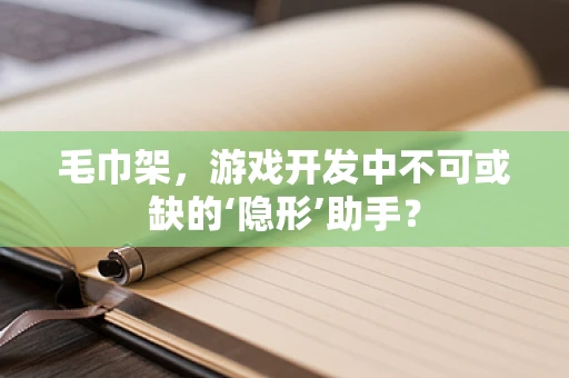 毛巾架，游戏开发中不可或缺的‘隐形’助手？