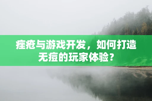 痤疮与游戏开发，如何打造无痘的玩家体验？