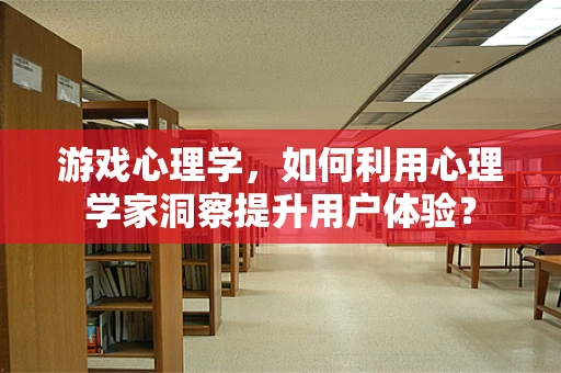 游戏心理学，如何利用心理学家洞察提升用户体验？