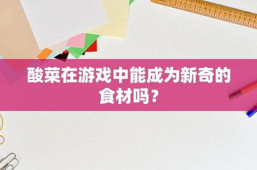 酸菜在游戏中能成为新奇的食材吗？