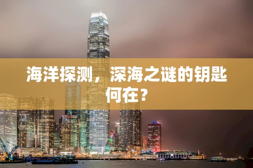 海洋探测，深海之谜的钥匙何在？