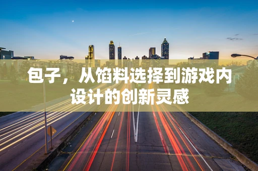 包子，从馅料选择到游戏内设计的创新灵感