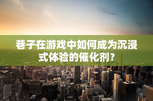 巷子在游戏中如何成为沉浸式体验的催化剂？