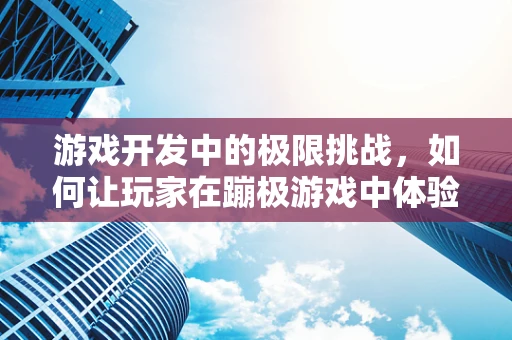 游戏开发中的极限挑战，如何让玩家在蹦极游戏中体验心跳加速的乐趣？