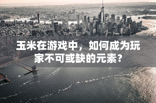 玉米在游戏中，如何成为玩家不可或缺的元素？