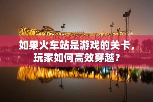 如果火车站是游戏的关卡，玩家如何高效穿越？