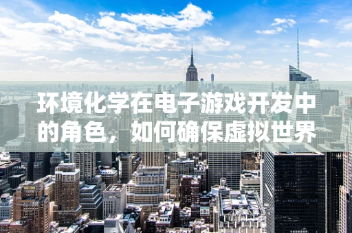 环境化学在电子游戏开发中的角色，如何确保虚拟世界的‘空气’清新？