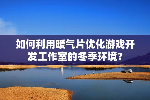 如何利用暖气片优化游戏开发工作室的冬季环境？