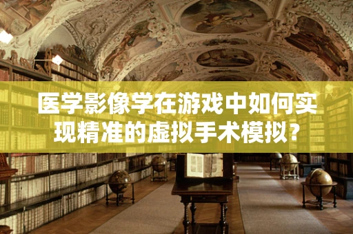 医学影像学在游戏中如何实现精准的虚拟手术模拟？