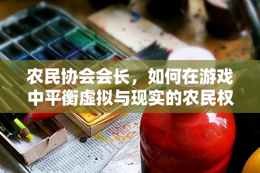农民协会会长，如何在游戏中平衡虚拟与现实的农民权益？