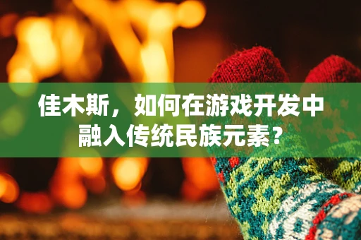 佳木斯，如何在游戏开发中融入传统民族元素？