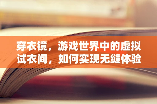 穿衣镜，游戏世界中的虚拟试衣间，如何实现无缝体验？