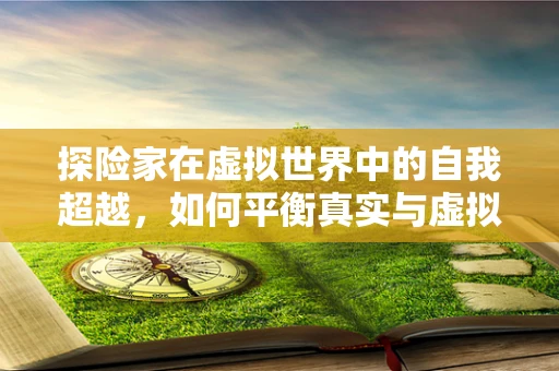 探险家在虚拟世界中的自我超越，如何平衡真实与虚拟的冒险体验？