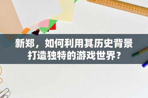 新郑，如何利用其历史背景打造独特的游戏世界？
