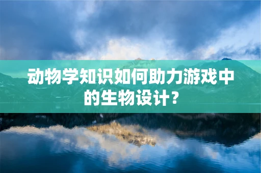 动物学知识如何助力游戏中的生物设计？