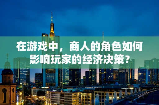在游戏中，商人的角色如何影响玩家的经济决策？