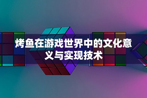 烤鱼在游戏世界中的文化意义与实现技术