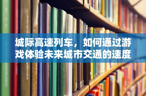 城际高速列车，如何通过游戏体验未来城市交通的速度与激情？