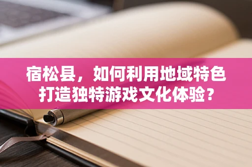 宿松县，如何利用地域特色打造独特游戏文化体验？