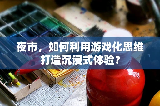 夜市，如何利用游戏化思维打造沉浸式体验？