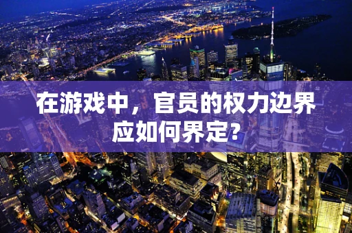 在游戏中，官员的权力边界应如何界定？