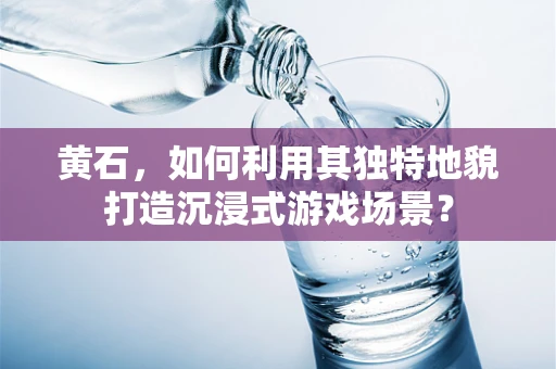 黄石，如何利用其独特地貌打造沉浸式游戏场景？