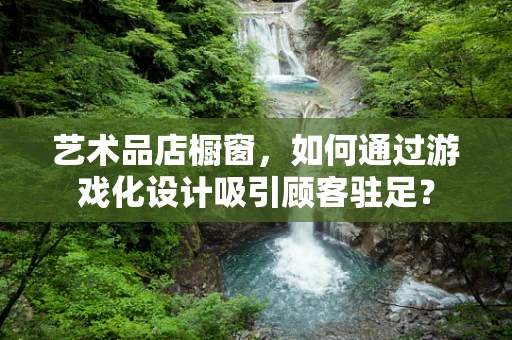 艺术品店橱窗，如何通过游戏化设计吸引顾客驻足？