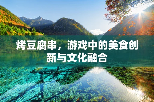烤豆腐串，游戏中的美食创新与文化融合
