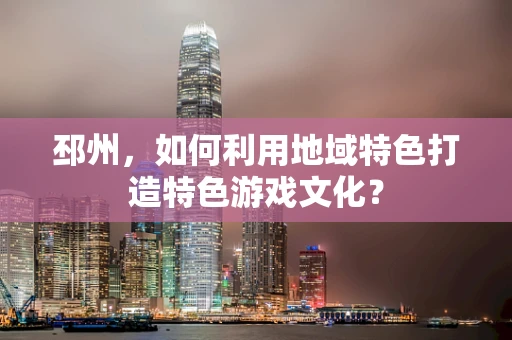 邳州，如何利用地域特色打造特色游戏文化？