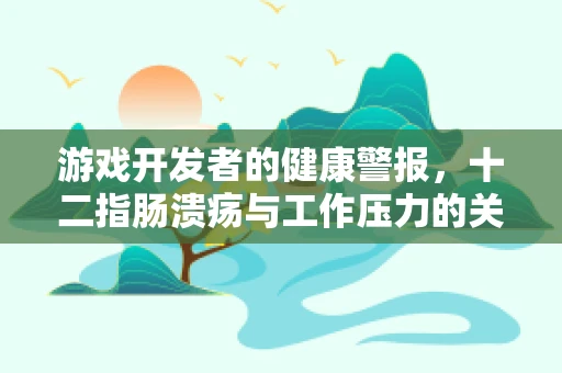 游戏开发者的健康警报，十二指肠溃疡与工作压力的关联？