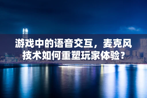 游戏中的语音交互，麦克风技术如何重塑玩家体验？