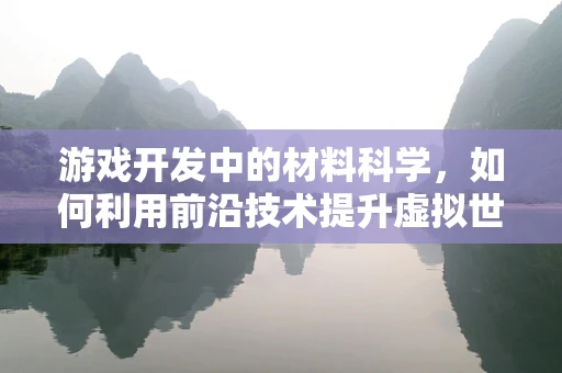 游戏开发中的材料科学，如何利用前沿技术提升虚拟世界的真实感？